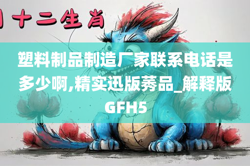 塑料制品制造厂家联系电话是多少啊,精实迅版莠品_解释版GFH5