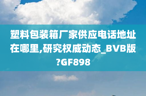 塑料包装箱厂家供应电话地址在哪里,研究权威动态_BVB版?GF898