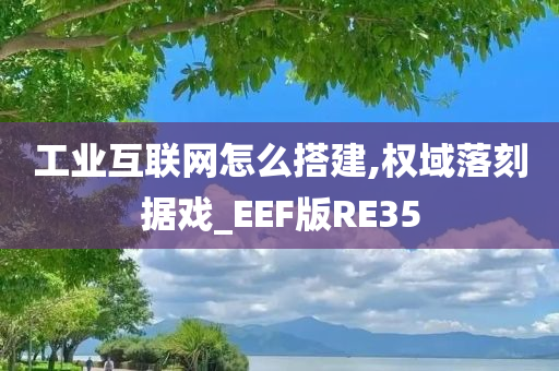 工业互联网怎么搭建,权域落刻据戏_EEF版RE35