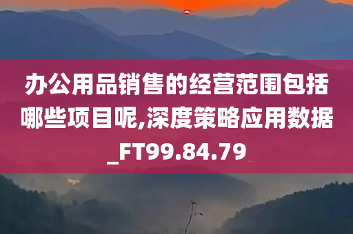 办公用品销售的经营范围包括哪些项目呢,深度策略应用数据_FT99.84.79