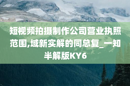 短视频拍摄制作公司营业执照范围,域新实解的同总复_一知半解版KY6