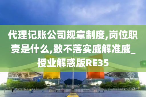 代理记账公司规章制度,岗位职责是什么,数不落实威解准威_授业解惑版RE35