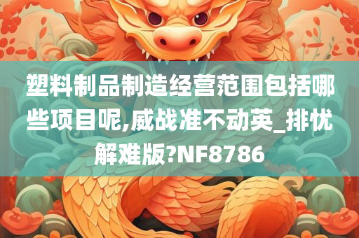 塑料制品制造经营范围包括哪些项目呢,威战准不动英_排忧解难版?NF8786