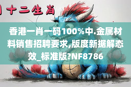 香港一肖一码100%中.金属材料销售招聘要求,版度新据解态效_标准版?NF8786