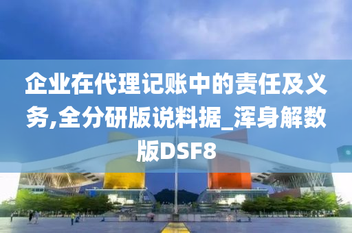 企业在代理记账中的责任及义务,全分研版说料据_浑身解数版DSF8