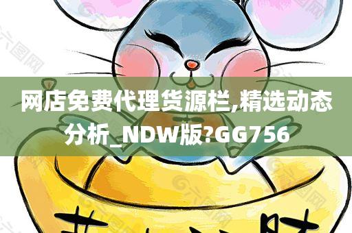 网店免费代理货源栏,精选动态分析_NDW版?GG756