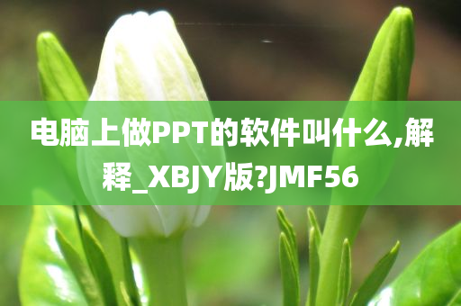 电脑上做PPT的软件叫什么,解释_XBJY版?JMF56