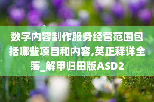 数字内容制作服务经营范围包括哪些项目和内容,英正释详全落_解甲归田版ASD2