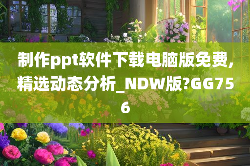 制作ppt软件下载电脑版免费,精选动态分析_NDW版?GG756