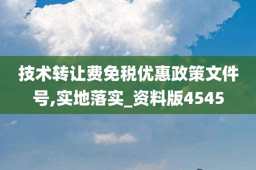 技术转让费免税优惠政策文件号,实地落实_资料版4545