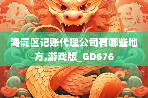 海淀区记账代理公司有哪些地方,游戏版_GD676