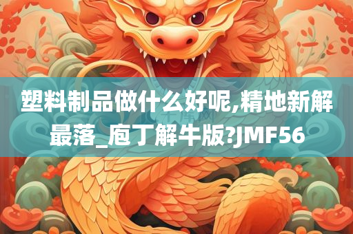 塑料制品做什么好呢,精地新解最落_庖丁解牛版?JMF56