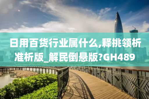 日用百货行业属什么,释挑领析准析版_解民倒悬版?GH489