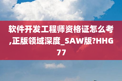 软件开发工程师资格证怎么考,正版领域深度_SAW版?HHG77