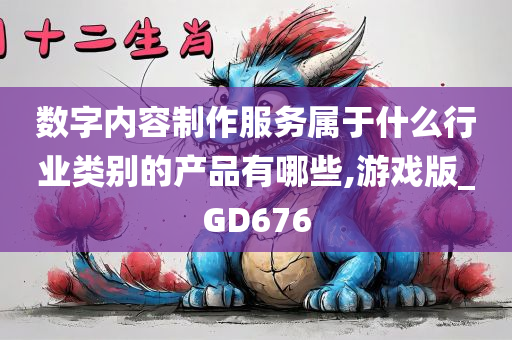 数字内容制作服务属于什么行业类别的产品有哪些,游戏版_GD676