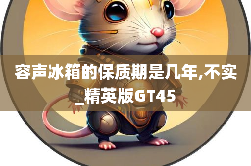 容声冰箱的保质期是几年,不实_精英版GT45