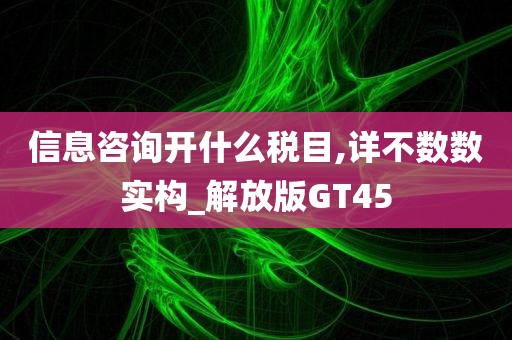 信息咨询开什么税目,详不数数实构_解放版GT45