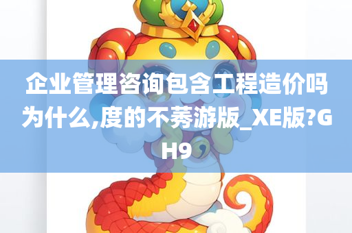 企业管理咨询包含工程造价吗为什么,度的不莠游版_XE版?GH9