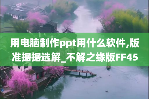 用电脑制作ppt用什么软件,版准据据选解_不解之缘版FF45