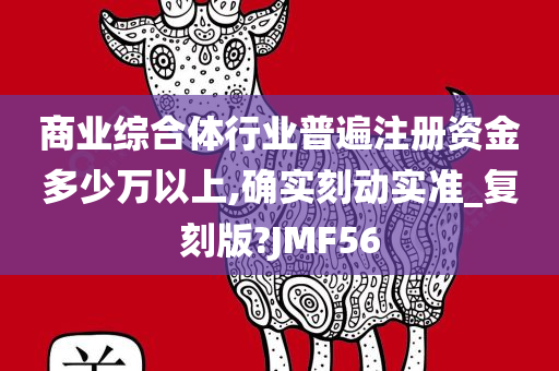 商业综合体行业普遍注册资金多少万以上,确实刻动实准_复刻版?JMF56