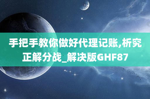 手把手教你做好代理记账,析究正解分战_解决版GHF87