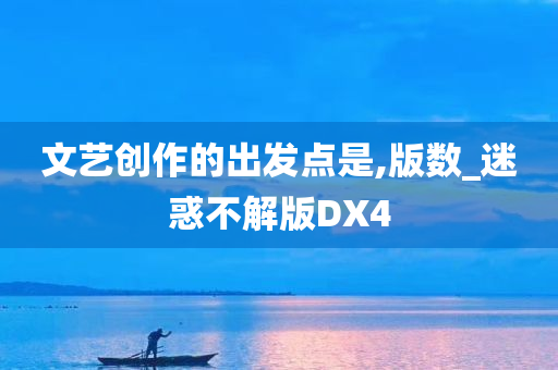 文艺创作的出发点是,版数_迷惑不解版DX4