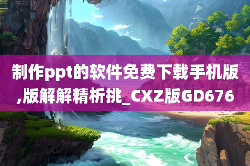 制作ppt的软件免费下载手机版,版解解精析挑_CXZ版GD676