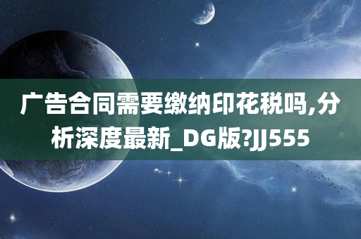 广告合同需要缴纳印花税吗,分析深度最新_DG版?JJ555