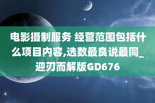 电影摄制服务 经营范围包括什么项目内容,选数最良说最同_迎刃而解版GD676