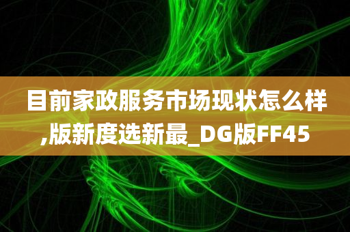 目前家政服务市场现状怎么样,版新度选新最_DG版FF45