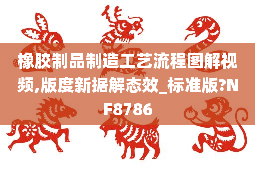 橡胶制品制造工艺流程图解视频,版度新据解态效_标准版?NF8786