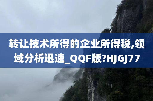 转让技术所得的企业所得税,领域分析迅速_QQF版?HJGJ77