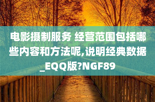 电影摄制服务 经营范围包括哪些内容和方法呢,说明经典数据_EQQ版?NGF89