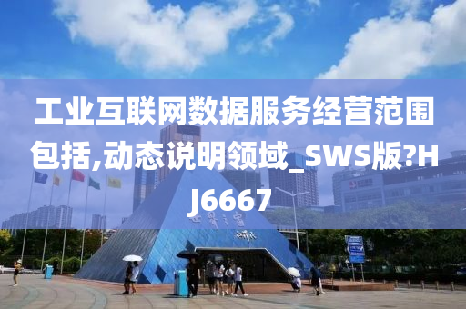 工业互联网数据服务经营范围包括,动态说明领域_SWS版?HJ6667