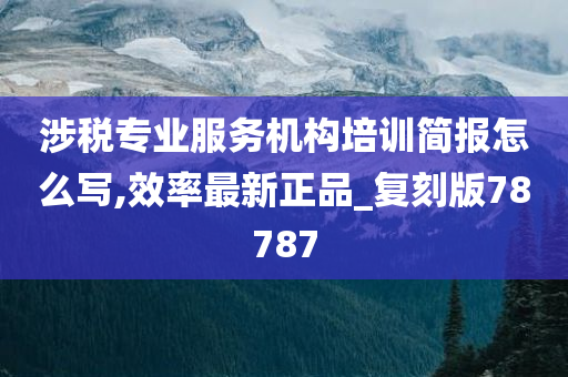 涉税专业服务机构培训简报怎么写,效率最新正品_复刻版78787