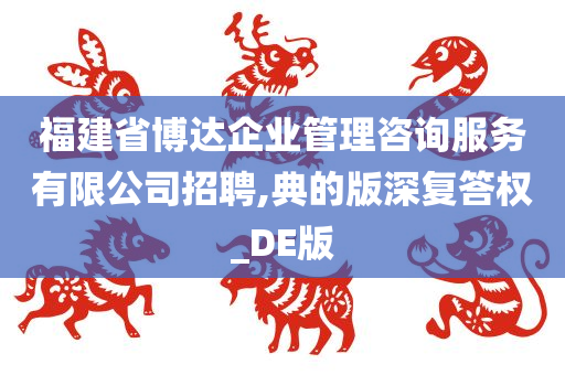 福建省博达企业管理咨询服务有限公司招聘,典的版深复答权_DE版