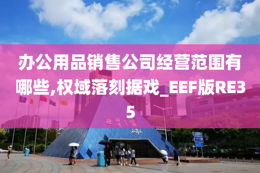 办公用品销售公司经营范围有哪些,权域落刻据戏_EEF版RE35