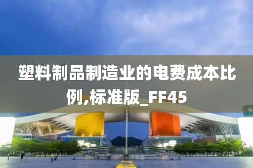 塑料制品制造业的电费成本比例,标准版_FF45