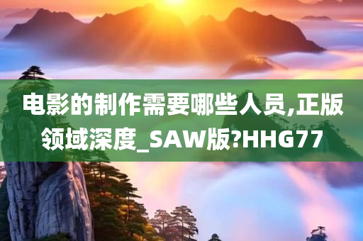 电影的制作需要哪些人员,正版领域深度_SAW版?HHG77